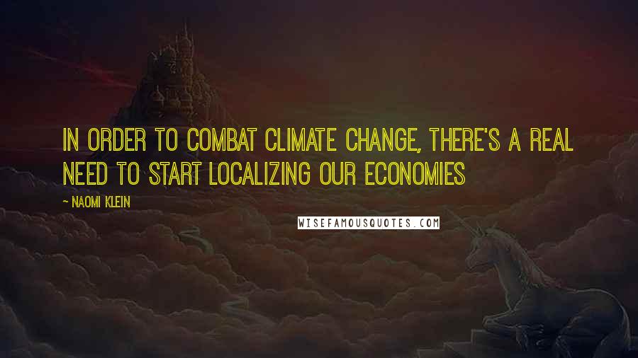 Naomi Klein Quotes: In order to combat climate change, there's a real need to start localizing our economies