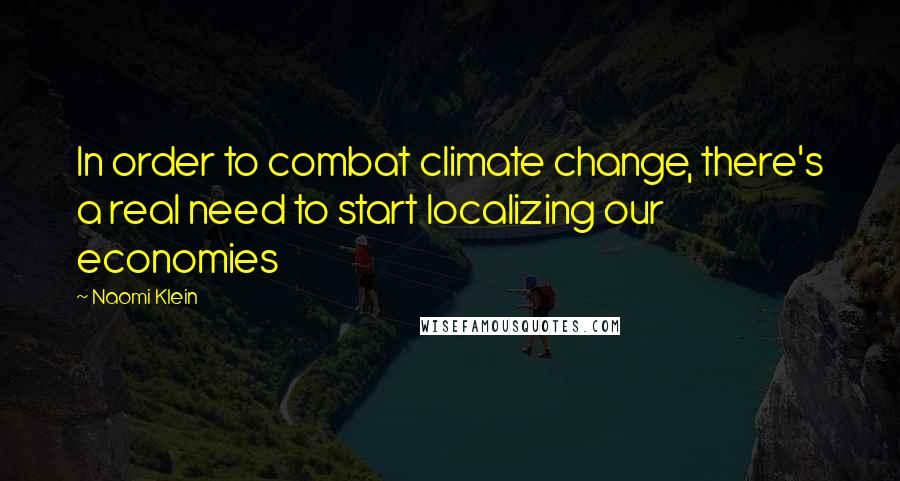 Naomi Klein Quotes: In order to combat climate change, there's a real need to start localizing our economies