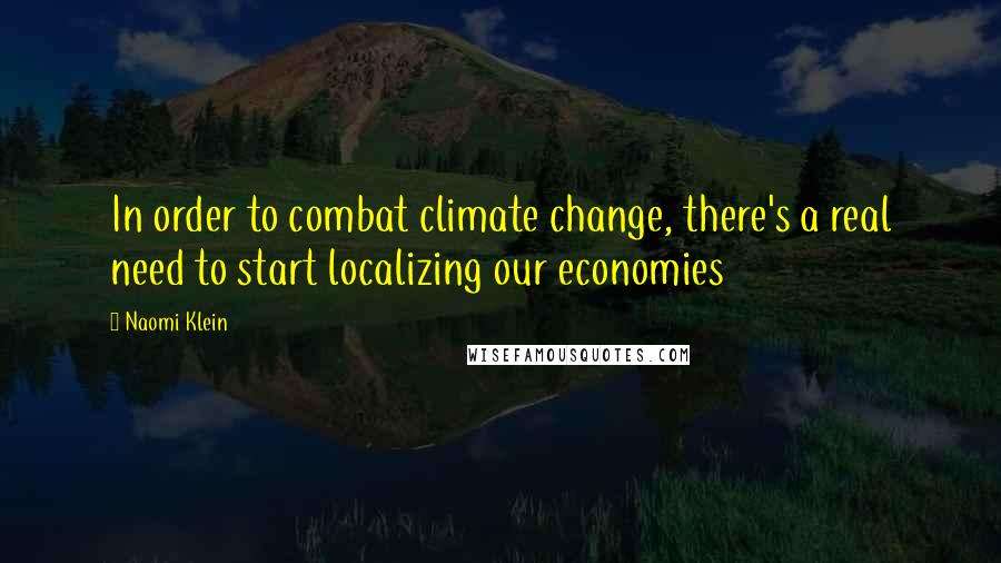 Naomi Klein Quotes: In order to combat climate change, there's a real need to start localizing our economies