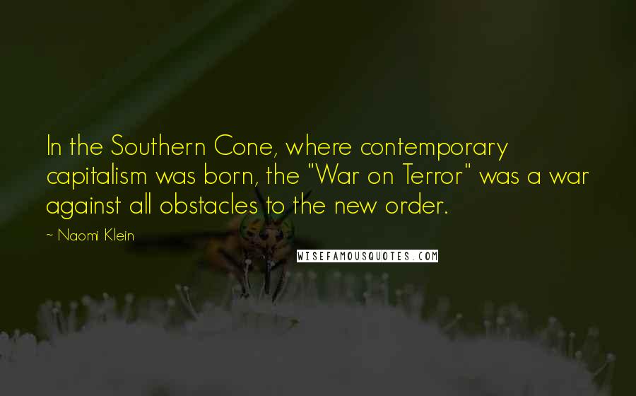 Naomi Klein Quotes: In the Southern Cone, where contemporary capitalism was born, the "War on Terror" was a war against all obstacles to the new order.