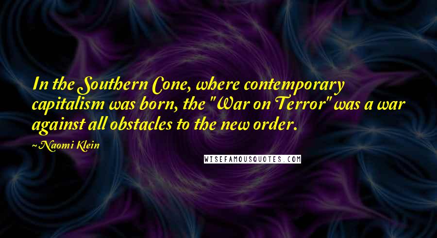 Naomi Klein Quotes: In the Southern Cone, where contemporary capitalism was born, the "War on Terror" was a war against all obstacles to the new order.