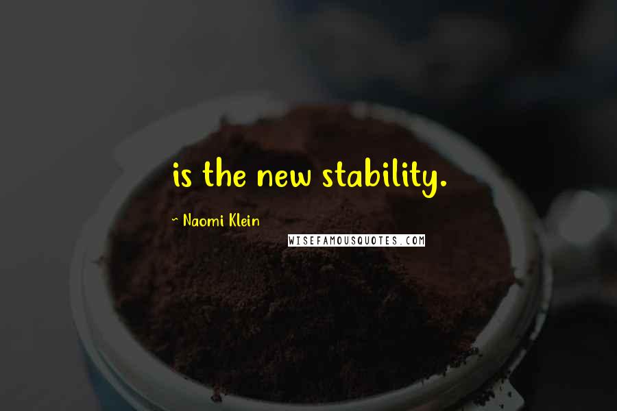 Naomi Klein Quotes: is the new stability.