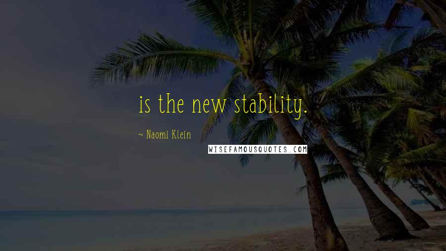 Naomi Klein Quotes: is the new stability.