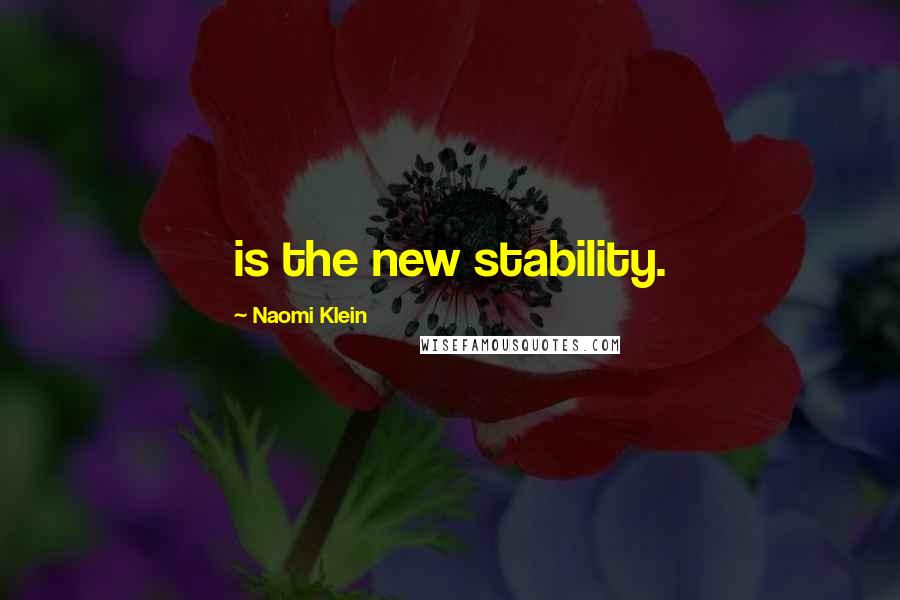 Naomi Klein Quotes: is the new stability.