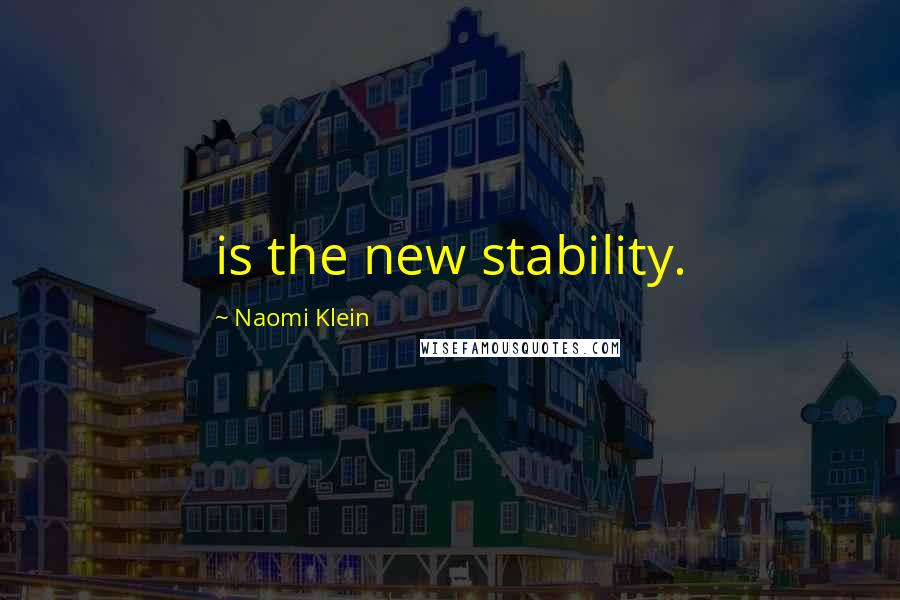 Naomi Klein Quotes: is the new stability.