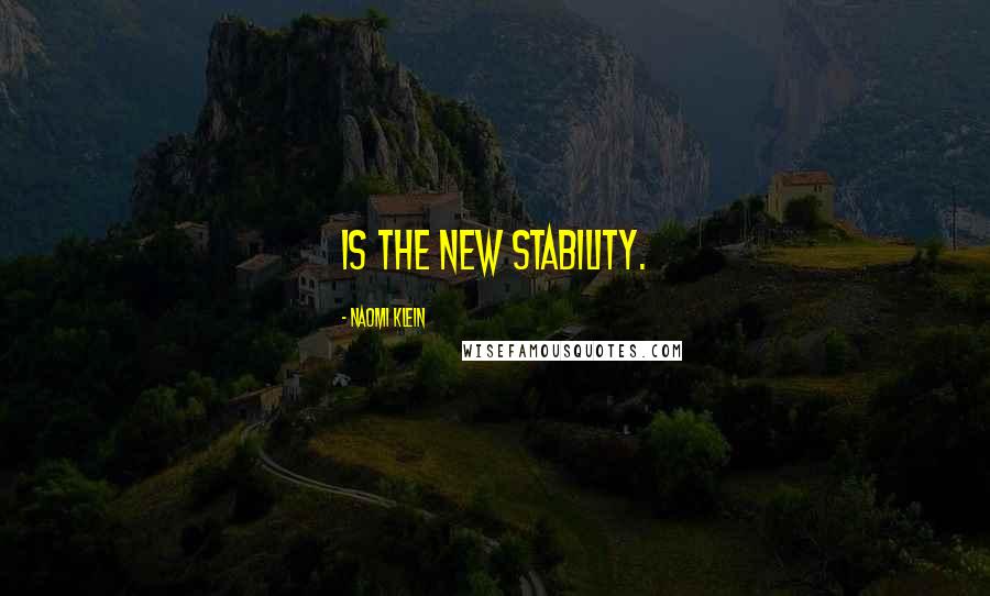 Naomi Klein Quotes: is the new stability.
