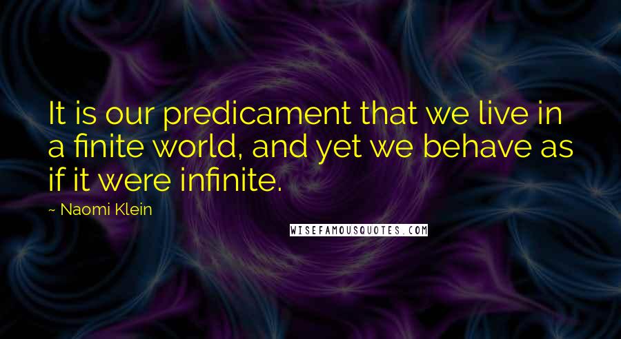 Naomi Klein Quotes: It is our predicament that we live in a finite world, and yet we behave as if it were infinite.