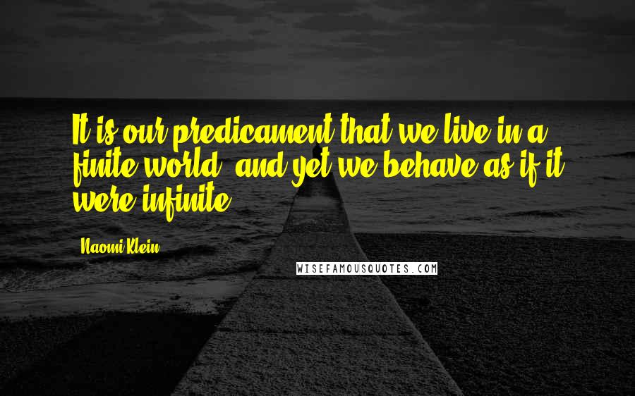 Naomi Klein Quotes: It is our predicament that we live in a finite world, and yet we behave as if it were infinite.