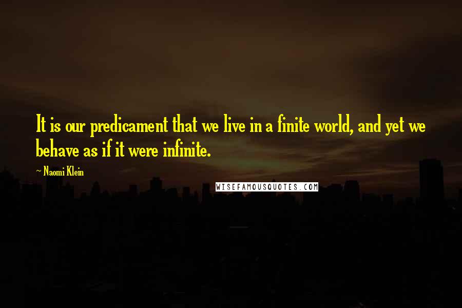 Naomi Klein Quotes: It is our predicament that we live in a finite world, and yet we behave as if it were infinite.