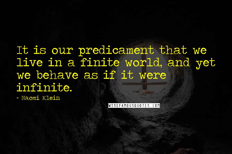 Naomi Klein Quotes: It is our predicament that we live in a finite world, and yet we behave as if it were infinite.