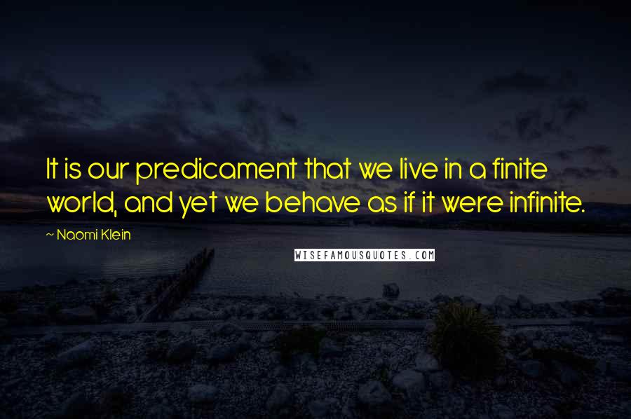 Naomi Klein Quotes: It is our predicament that we live in a finite world, and yet we behave as if it were infinite.