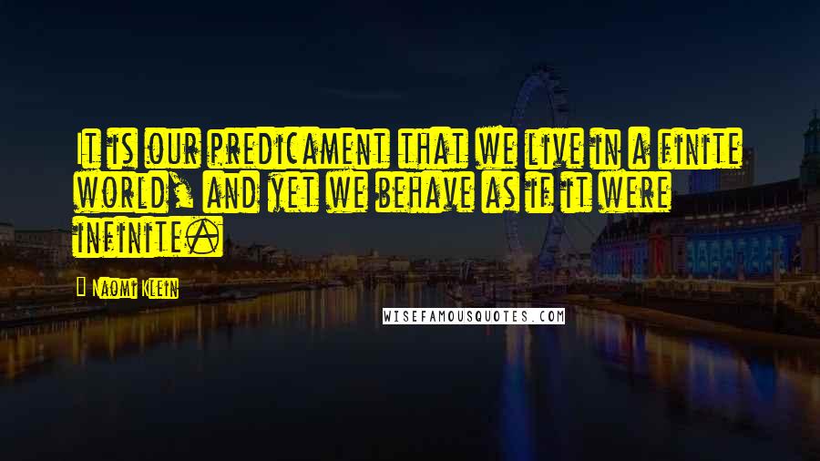 Naomi Klein Quotes: It is our predicament that we live in a finite world, and yet we behave as if it were infinite.