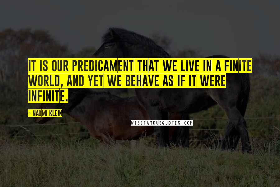 Naomi Klein Quotes: It is our predicament that we live in a finite world, and yet we behave as if it were infinite.