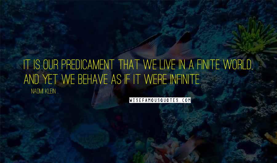 Naomi Klein Quotes: It is our predicament that we live in a finite world, and yet we behave as if it were infinite.