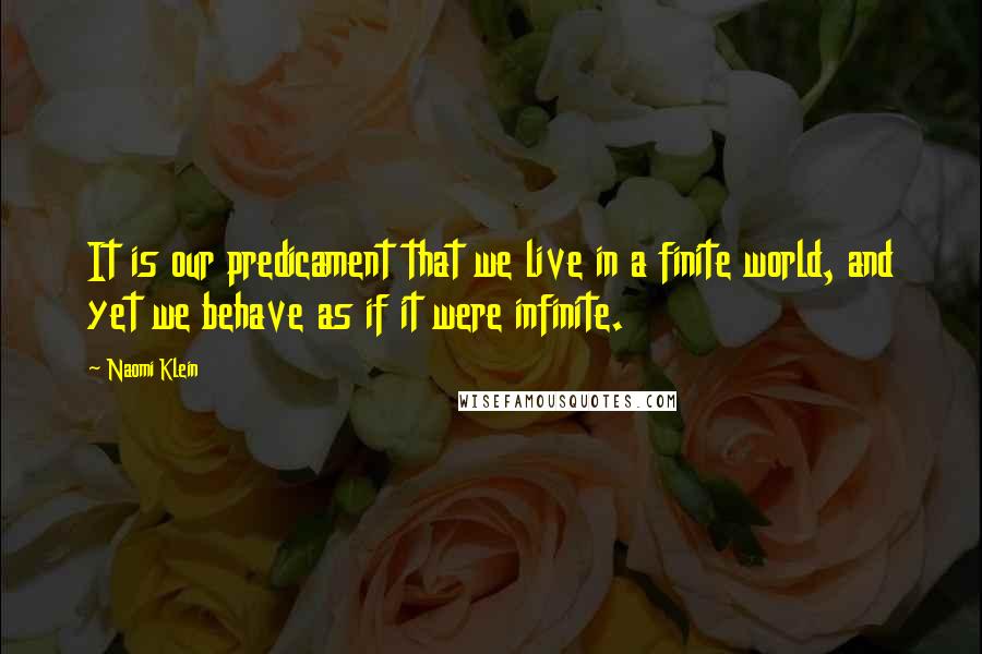 Naomi Klein Quotes: It is our predicament that we live in a finite world, and yet we behave as if it were infinite.