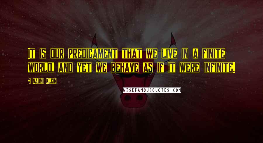 Naomi Klein Quotes: It is our predicament that we live in a finite world, and yet we behave as if it were infinite.