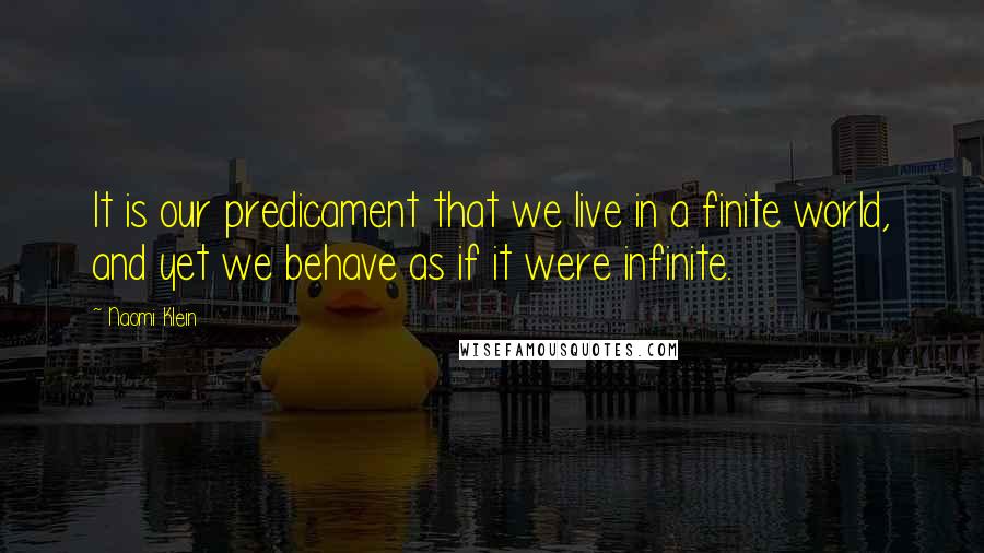 Naomi Klein Quotes: It is our predicament that we live in a finite world, and yet we behave as if it were infinite.