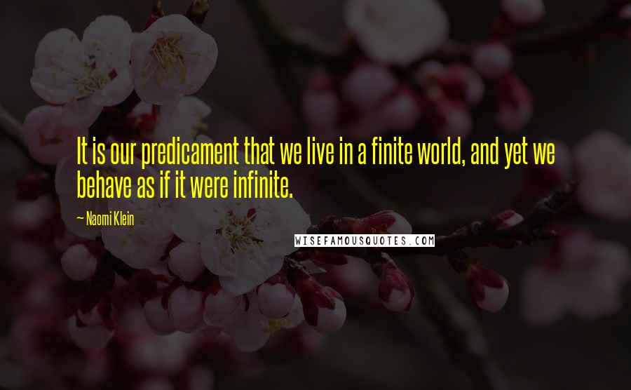 Naomi Klein Quotes: It is our predicament that we live in a finite world, and yet we behave as if it were infinite.