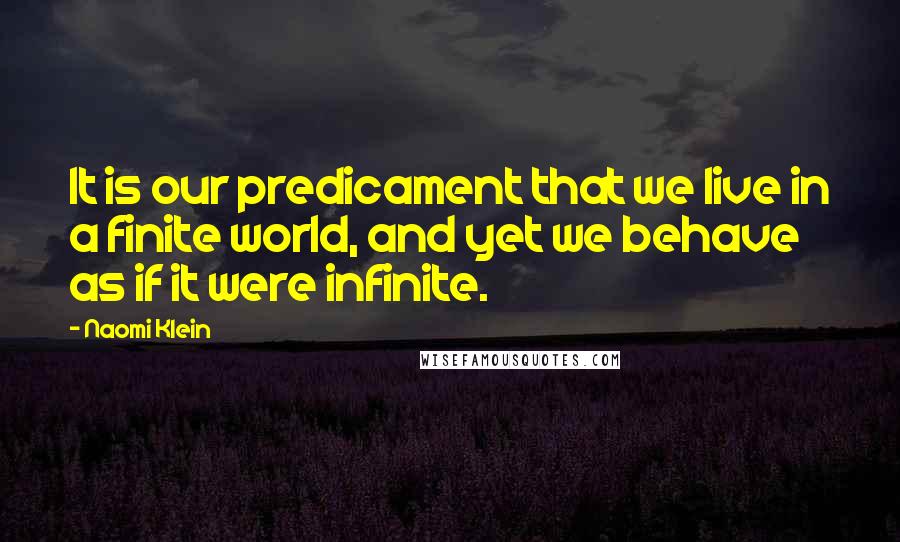 Naomi Klein Quotes: It is our predicament that we live in a finite world, and yet we behave as if it were infinite.