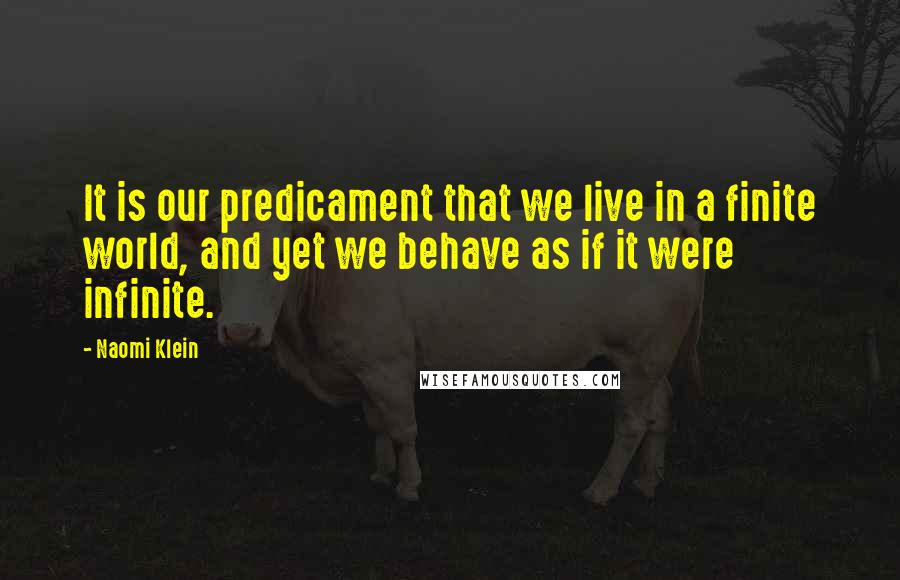 Naomi Klein Quotes: It is our predicament that we live in a finite world, and yet we behave as if it were infinite.