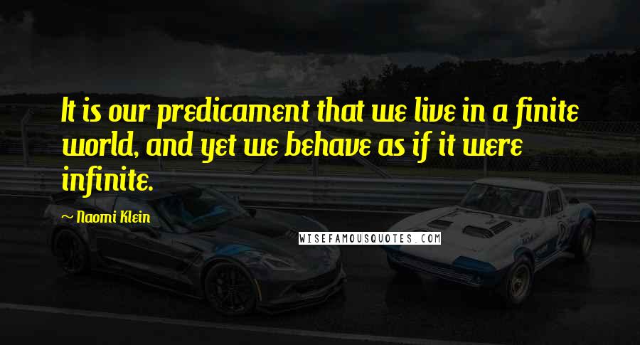 Naomi Klein Quotes: It is our predicament that we live in a finite world, and yet we behave as if it were infinite.