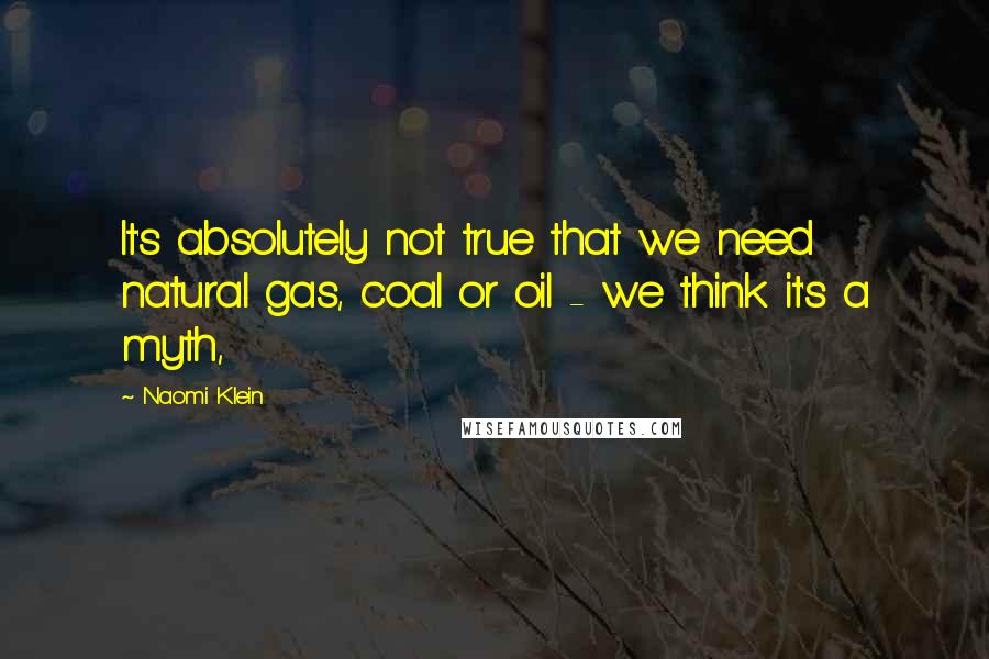 Naomi Klein Quotes: It's absolutely not true that we need natural gas, coal or oil - we think it's a myth,