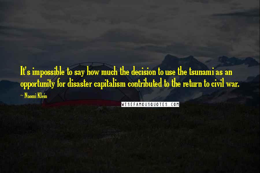 Naomi Klein Quotes: It's impossible to say how much the decision to use the tsunami as an opportunity for disaster capitalism contributed to the return to civil war.