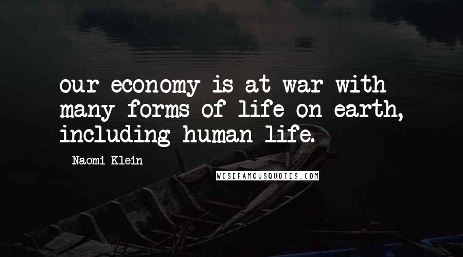 Naomi Klein Quotes: our economy is at war with many forms of life on earth, including human life.