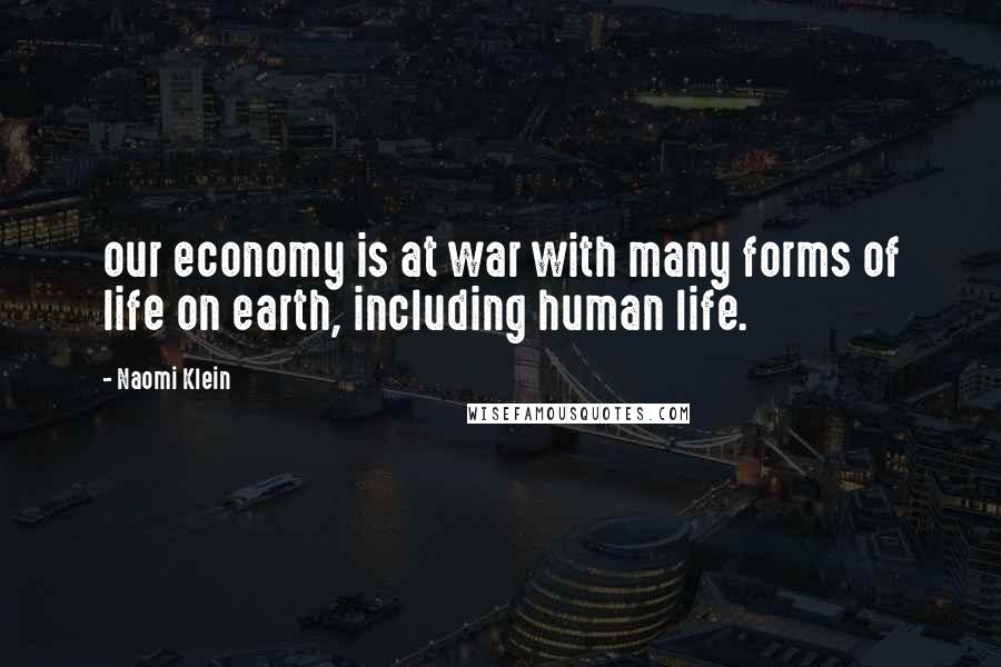 Naomi Klein Quotes: our economy is at war with many forms of life on earth, including human life.