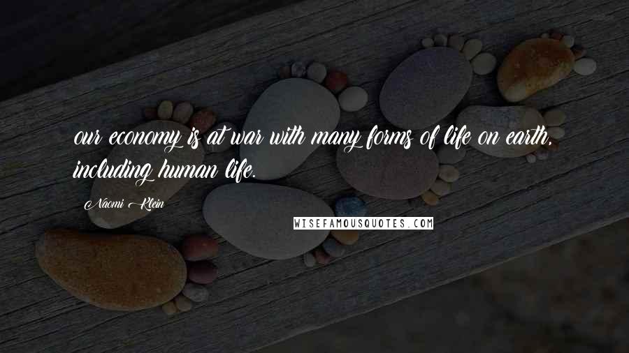 Naomi Klein Quotes: our economy is at war with many forms of life on earth, including human life.