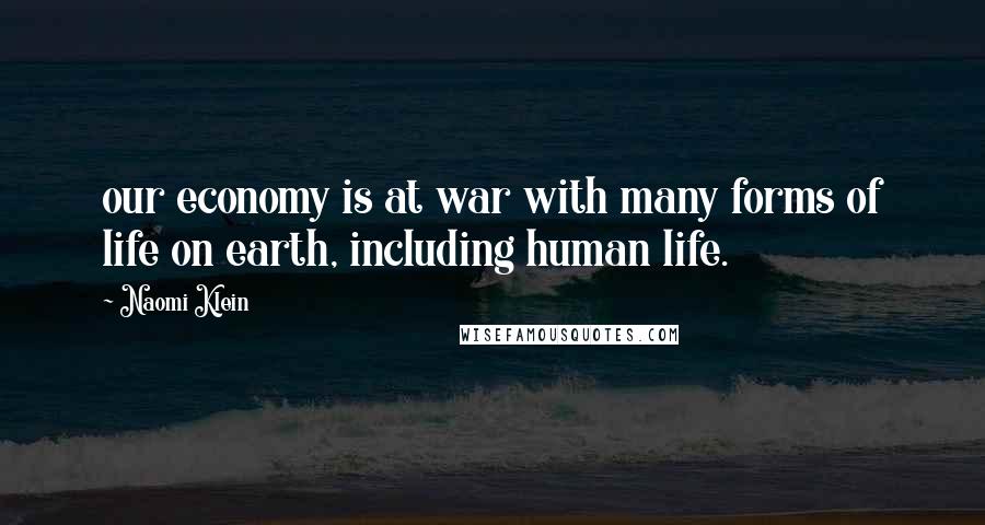 Naomi Klein Quotes: our economy is at war with many forms of life on earth, including human life.