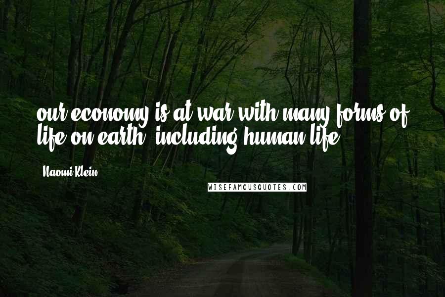 Naomi Klein Quotes: our economy is at war with many forms of life on earth, including human life.