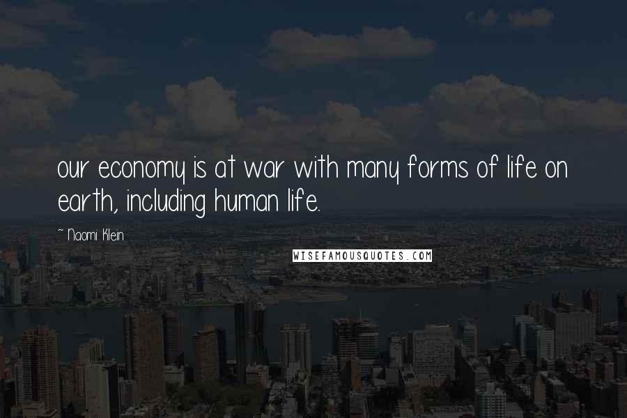 Naomi Klein Quotes: our economy is at war with many forms of life on earth, including human life.