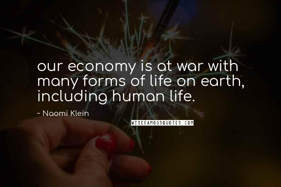 Naomi Klein Quotes: our economy is at war with many forms of life on earth, including human life.