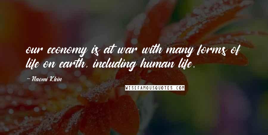 Naomi Klein Quotes: our economy is at war with many forms of life on earth, including human life.