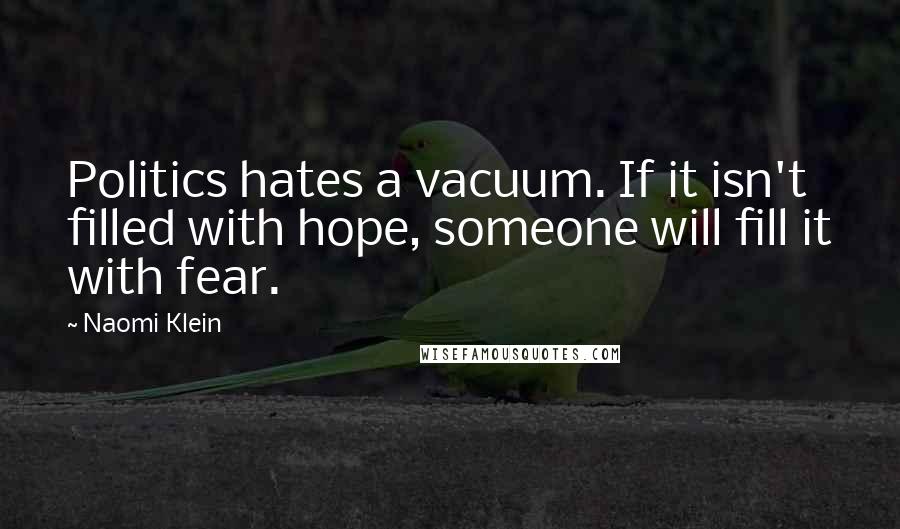 Naomi Klein Quotes: Politics hates a vacuum. If it isn't filled with hope, someone will fill it with fear.