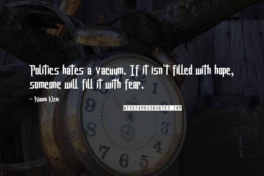 Naomi Klein Quotes: Politics hates a vacuum. If it isn't filled with hope, someone will fill it with fear.