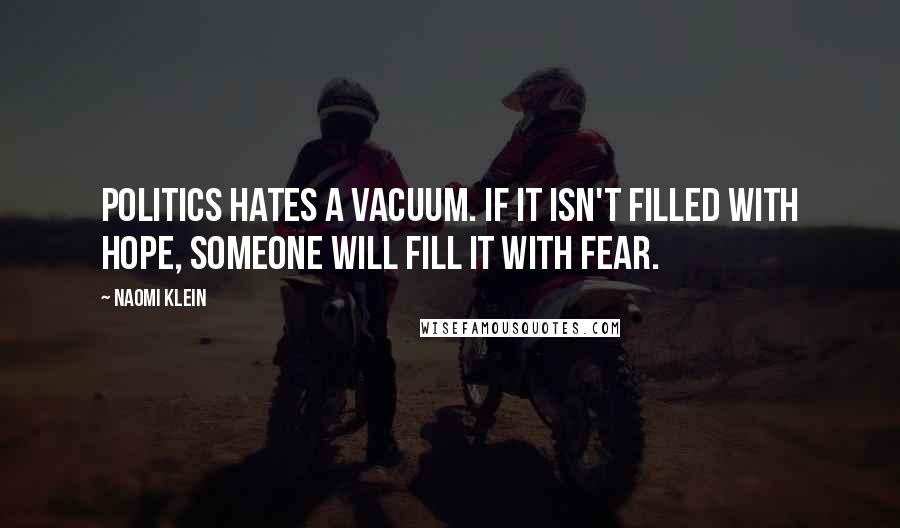 Naomi Klein Quotes: Politics hates a vacuum. If it isn't filled with hope, someone will fill it with fear.