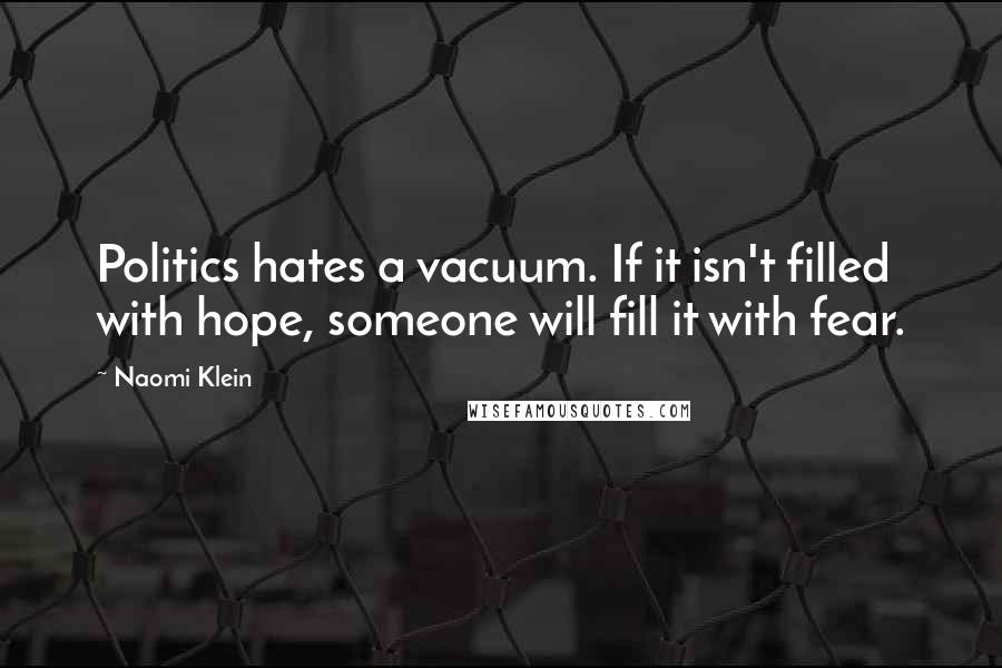 Naomi Klein Quotes: Politics hates a vacuum. If it isn't filled with hope, someone will fill it with fear.