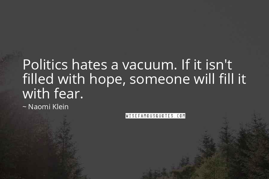 Naomi Klein Quotes: Politics hates a vacuum. If it isn't filled with hope, someone will fill it with fear.