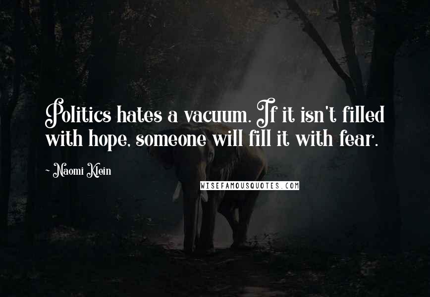 Naomi Klein Quotes: Politics hates a vacuum. If it isn't filled with hope, someone will fill it with fear.