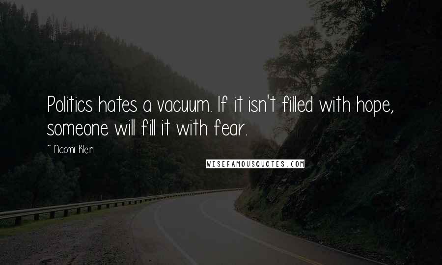 Naomi Klein Quotes: Politics hates a vacuum. If it isn't filled with hope, someone will fill it with fear.