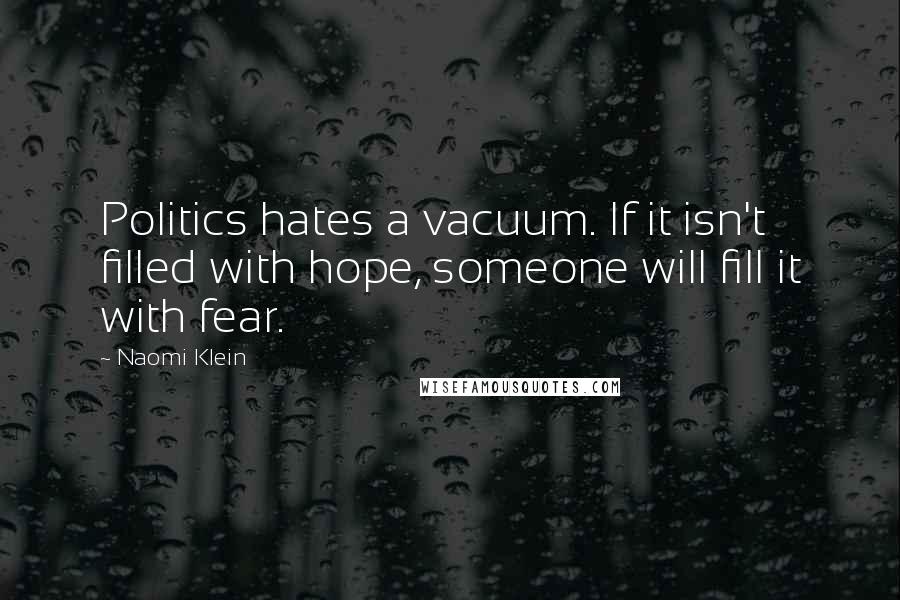 Naomi Klein Quotes: Politics hates a vacuum. If it isn't filled with hope, someone will fill it with fear.