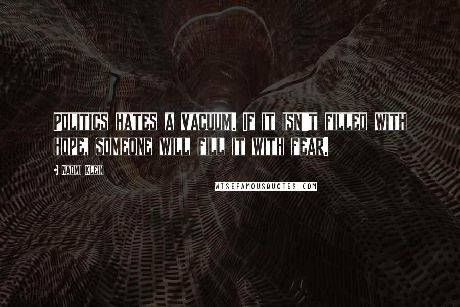 Naomi Klein Quotes: Politics hates a vacuum. If it isn't filled with hope, someone will fill it with fear.