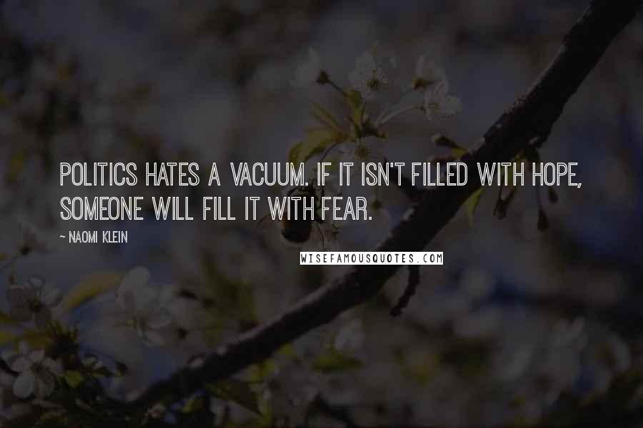 Naomi Klein Quotes: Politics hates a vacuum. If it isn't filled with hope, someone will fill it with fear.