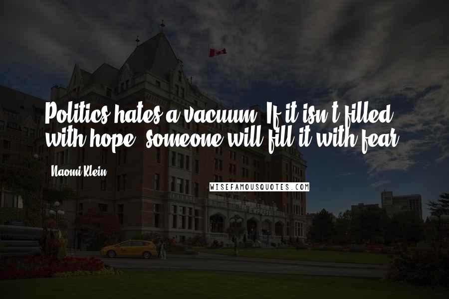 Naomi Klein Quotes: Politics hates a vacuum. If it isn't filled with hope, someone will fill it with fear.