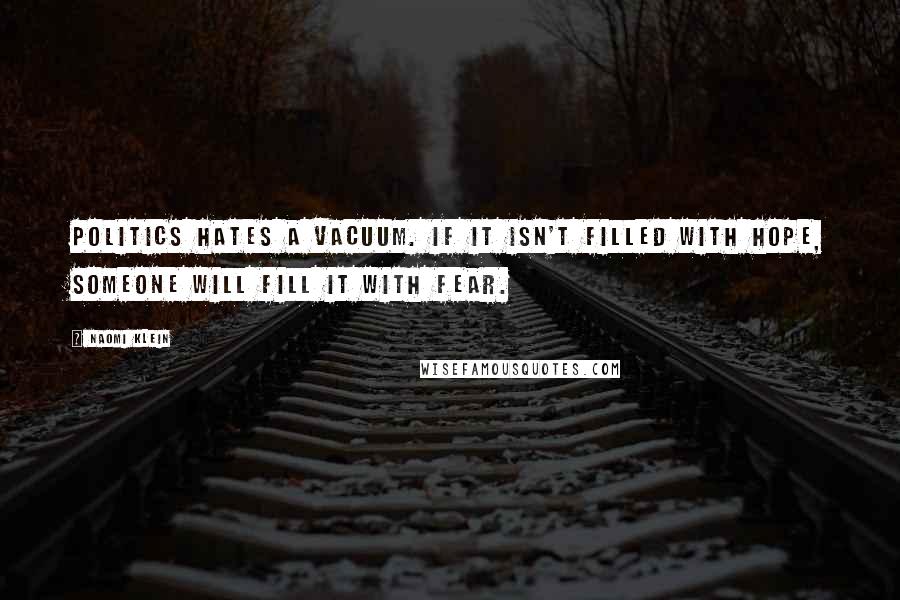 Naomi Klein Quotes: Politics hates a vacuum. If it isn't filled with hope, someone will fill it with fear.