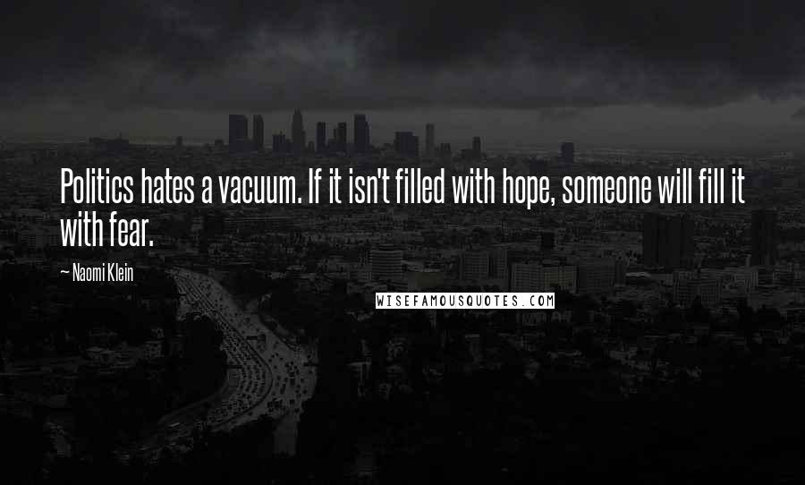 Naomi Klein Quotes: Politics hates a vacuum. If it isn't filled with hope, someone will fill it with fear.