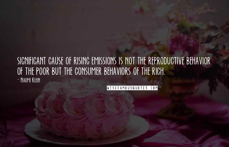 Naomi Klein Quotes: significant cause of rising emissions is not the reproductive behavior of the poor but the consumer behaviors of the rich.