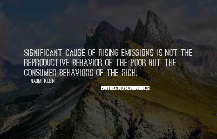 Naomi Klein Quotes: significant cause of rising emissions is not the reproductive behavior of the poor but the consumer behaviors of the rich.